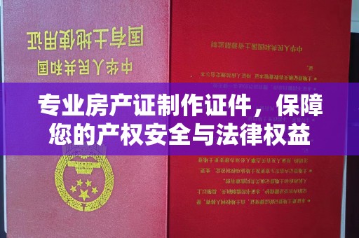 龙安专业房产证制作证件，保障您的产权安全与法律权益