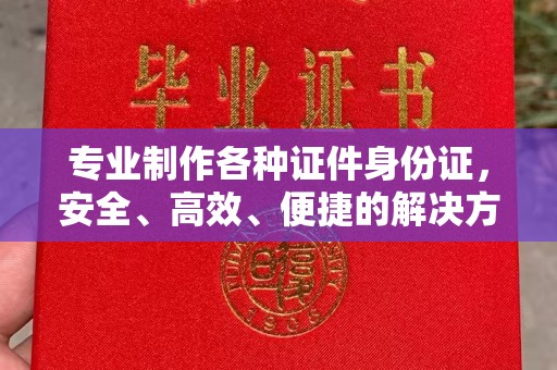 龙安专业制作各种证件身份证，安全、高效、便捷的解决方案