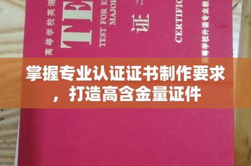 龙安掌握专业认证证书制作要求，打造高含金量证件