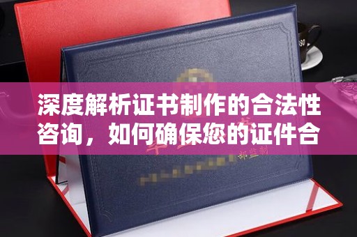 龙安深度解析证书制作的合法性咨询，如何确保您的证件合规