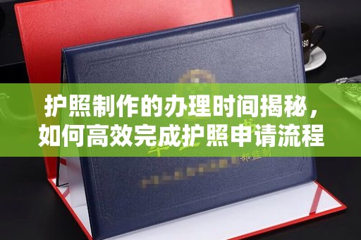 龙安护照制作的办理时间揭秘，如何高效完成护照申请流程