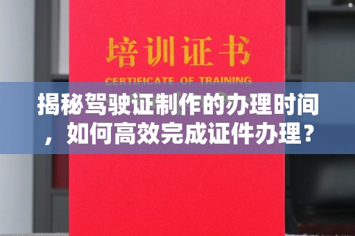 龙安揭秘驾驶证制作的办理时间，如何高效完成证件办理？