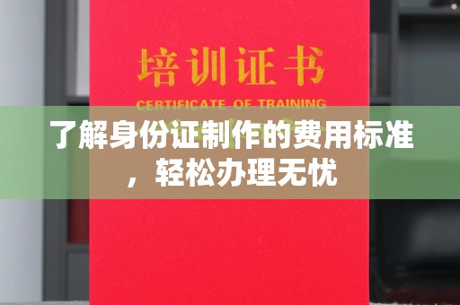 龙安了解身份证制作的费用标准，轻松办理无忧