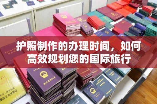 龙安护照制作的办理时间，如何高效规划您的国际旅行