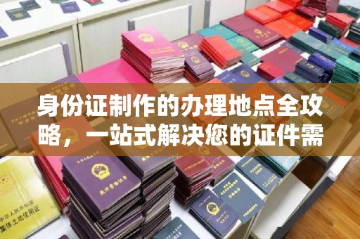 龙安身份证制作的办理地点全攻略，一站式解决您的证件需求