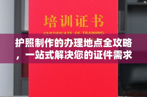 龙安护照制作的办理地点全攻略，一站式解决您的证件需求