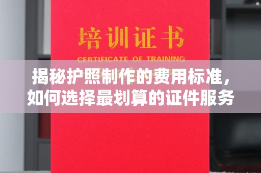龙安揭秘护照制作的费用标准，如何选择最划算的证件服务？