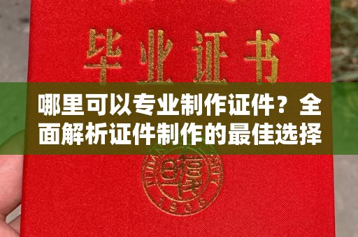 龙安哪里可以专业制作证件？全面解析证件制作的最佳选择
